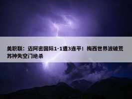 美职联：迈阿密国际1-1遭3连平！梅西世界波破荒 苏神失空门绝杀