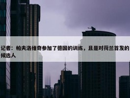 记者：帕夫洛维奇参加了德国的训练，且是对荷兰首发的候选人