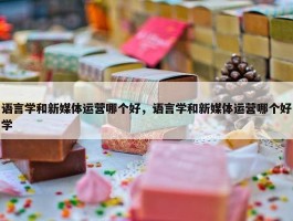 语言学和新媒体运营哪个好，语言学和新媒体运营哪个好学