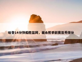 哈登14分快船胜篮网，崔永熙季前赛首秀得分