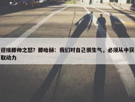 迎接滕帅之怒？滕哈赫：我们对自己很生气，必须从中获取动力