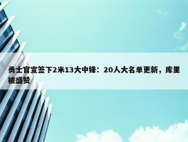 勇士官宣签下2米13大中锋：20人大名单更新，库里被盛赞