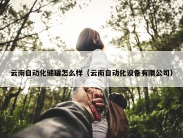 云南自动化储罐怎么样（云南自动化设备有限公司）