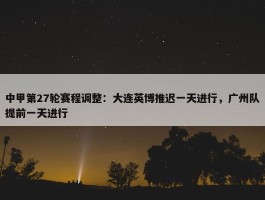 中甲第27轮赛程调整：大连英博推迟一天进行，广州队提前一天进行