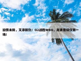 旧恨未除，又添新仇！G2战胜WBG，距离晋级仅需一场！