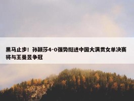 黑马止步！孙颖莎4-0强势挺进中国大满贯女单决赛 将与王曼昱争冠