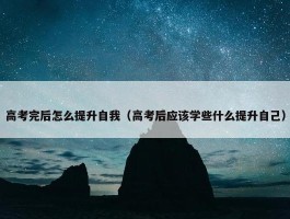 高考完后怎么提升自我（高考后应该学些什么提升自己）