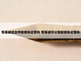 零基础适合转新媒体运营吗 零基础可以做新媒体运营吗