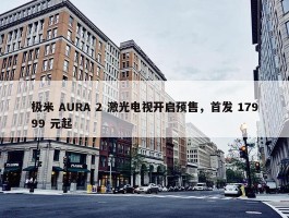 极米 AURA 2 激光电视开启预售，首发 17999 元起