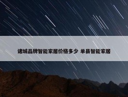 诸城品牌智能家居价格多少 单县智能家居