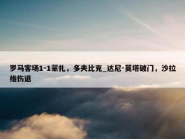 罗马客场1-1蒙扎，多夫比克_达尼-莫塔破门，沙拉维伤退