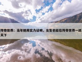 传奇世界：当年她用实力证明，女生也能在传奇世界一统天下