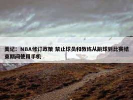 美记：NBA修订政策 禁止球员和教练从跳球到比赛结束期间使用手机