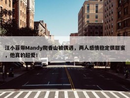 汪小菲带Mandy爬香山被偶遇，两人感情稳定很甜蜜，他真的超爱！