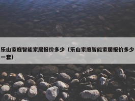 乐山家庭智能家居报价多少（乐山家庭智能家居报价多少一套）