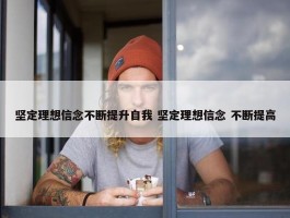 坚定理想信念不断提升自我 坚定理想信念 不断提高