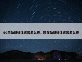 90后做新媒体运营怎么样，现在做新媒体运营怎么样