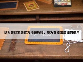 华为智能家居官方视频教程，华为智能家居如何使用