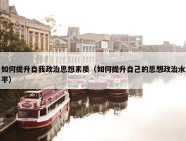 如何提升自我政治思想素质（如何提升自己的思想政治水平）