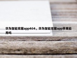 华为智能家居app404，华为智能家居app苹果能用吗