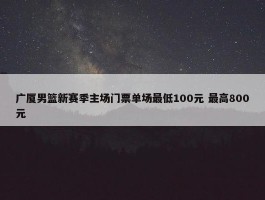 广厦男篮新赛季主场门票单场最低100元 最高800元