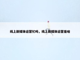 线上新媒体运营忙吗，线上新媒体运营是啥