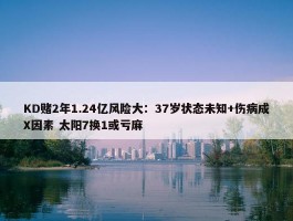 KD赌2年1.24亿风险大：37岁状态未知+伤病成X因素 太阳7换1或亏麻