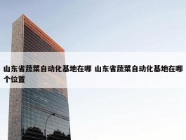 山东省蔬菜自动化基地在哪 山东省蔬菜自动化基地在哪个位置