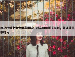 梅总吐槽上海大师赛用球：对辛纳和阿卡有利，普通球员很吃亏