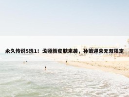 永久传说5选1！戈娅新皮肤来袭，孙策迎来无双限定