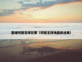 直播权健足球比赛（权健足球场最新进展）