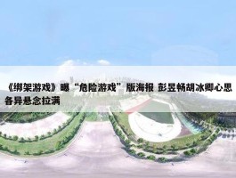 《绑架游戏》曝“危险游戏”版海报 彭昱畅胡冰卿心思各异悬念拉满