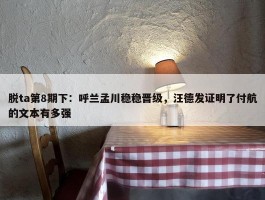 脱ta第8期下：呼兰孟川稳稳晋级，汪德发证明了付航的文本有多强