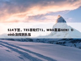 S14下签，TES首轮打T1，WBG直面GEN！Doinb没找到队伍