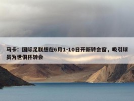 马卡：国际足联想在6月1-10日开新转会窗，吸引球员为世俱杯转会