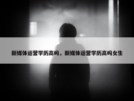 新媒体运营学历高吗，新媒体运营学历高吗女生