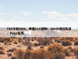 TES不敌GEN，惨遭S14首败！369兰博狂失误，Peyz乱秀