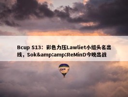 Bcup S13：彩色力压Lawliet小组头名出线，Sok&amp;ReMinD今晚出战