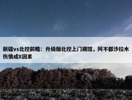 新疆vs北控前瞻：升级版北控上门踢馆，阿不都沙拉木伤情成X因素