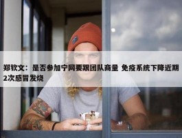 郑钦文：是否参加宁网要跟团队商量 免疫系统下降近期2次感冒发烧