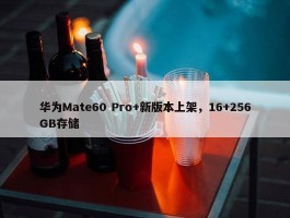 华为Mate60 Pro+新版本上架，16+256GB存储