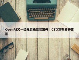 OpenAI又一位元老级高管离开！CTO宣布即将离职 