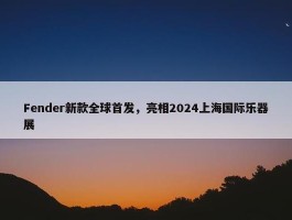 Fender新款全球首发，亮相2024上海国际乐器展