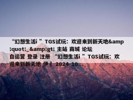 “幻想生活i ”TGS试玩：欢迎来到新天地&quot;_&gt; 主站 商城 论坛 自运营 登录 注册 “幻想生活i ”TGS试玩：欢迎来到新天地 伊東 2024-10...