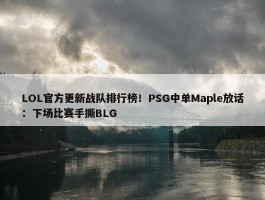 LOL官方更新战队排行榜！PSG中单Maple放话：下场比赛手撕BLG