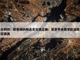 古利特：库普梅纳斯去尤文很正确；愿意甲本赛季欧战收获满满