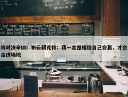 将对决辛纳！布云朝克特：我一定是相信自己会赢，才会走进场地