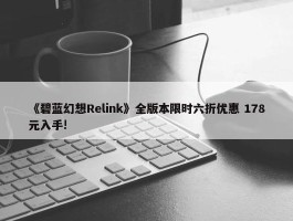 《碧蓝幻想Relink》全版本限时六折优惠 178元入手!