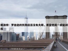 斯洛特：罗伯逊的伤势应该没有大碍，希望他周一就能训练