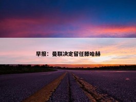 早报：曼联决定留任滕哈赫